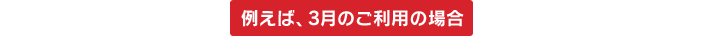 例えば、3月のご利用の場合
