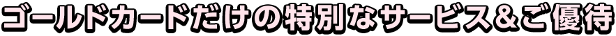 ゴールドカードだけの特別なサービス＆ご優待