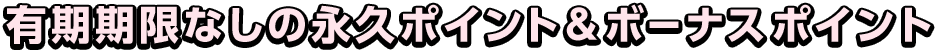 有効期限なしの永久ポイント＆ボーナスポイント