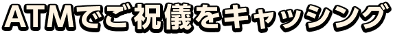 ATMでご祝儀をキャッシング