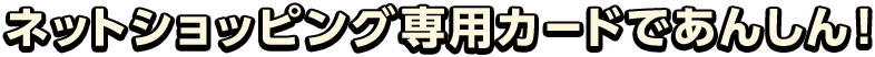 ネットショッピング専用カードであんしん！