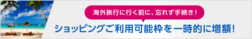 海外旅行に行く前に、忘れず手続き！ショッピングご利用可能枠を一時的に増額！