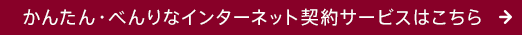 かんたん・べんりなインターネット契約サービスはこちら