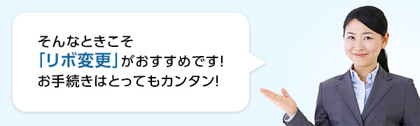 そんなときこそ「リボ変更」がおすすめです!お手続きはとってもカンタン!