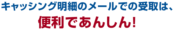 キャッシング明細のメールでの受取は、便利であんしん！