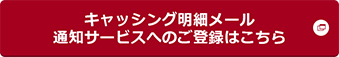 キャッシング明細メール通知サービスへのご登録はこちら