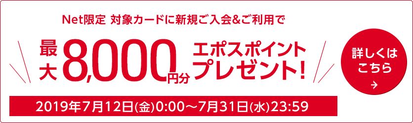 Net限定 申込アプリからもOK 対象カードに新規ご入会＆ご利用で8,000円相当のエポスポイントプレゼント 2019/7/12（金）0:00～7/31（水）23:59 詳しくはこちら