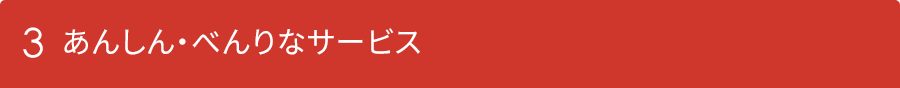 3 便利なサービス、あんしんなサービス。