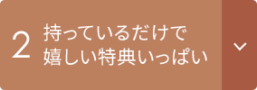 2 持っているだけで嬉しい特典いっぱい
										
