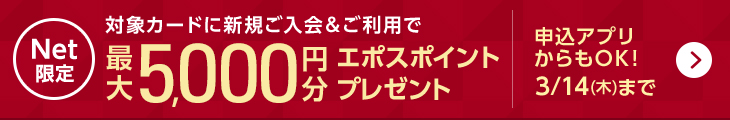 Net限定 対象カードに新規ご入会＆ご利用で最大5,000円分エポスポイントプレゼント 申込アプリからもOK！ 3/14（木）まで