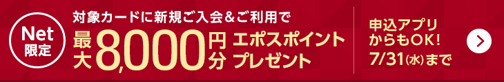 Net限定 対象カードに新規ご入会＆ご利用で最大8,000円分エポスポイントプレゼント 申込アプリからもOK！ 7/31（水）まで