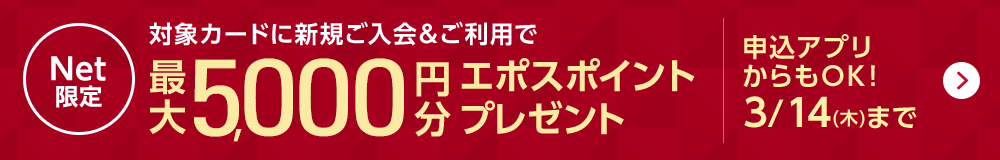 Net限定 対象カードに新規ご入会＆ご利用で最大5,000円分エポスポイントプレゼント 申込アプリからもOK！ 3/14（木）まで