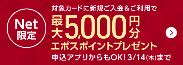 Net限定 対象カードに新規ご入会＆ご利用で最大5,000円分エポスポイントプレゼント 申込アプリからもOK！ 3/14（木）まで
