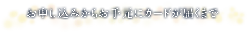 お申し込みからお手元にカードが届くまで