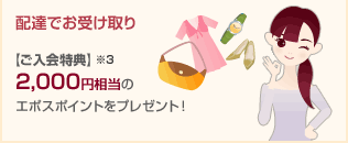 配達でお受け取り 【ご入会特典】※3　2,000円相当のエポスポイントをプレゼント！