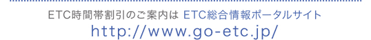 ETC時間帯割引のご案内はETC総合情報ポータルサイト http://www.go-etc.jp/