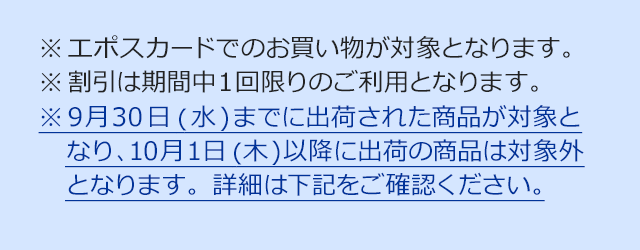 ※割引は期間中1回限りのご利用となります。※9月30日(水)までに出荷された商品が対象となり、10月1日(木)以降に出荷の商品は対象外となります。詳細は下記をご確認ください。